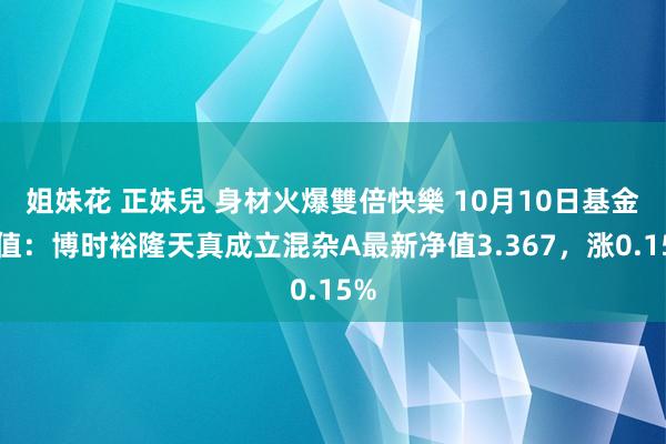 姐妹花 正妹兒 身材火爆雙倍快樂 10月10日基金净值：博时裕隆天真成立混杂A最新净值3.367，涨0.15%