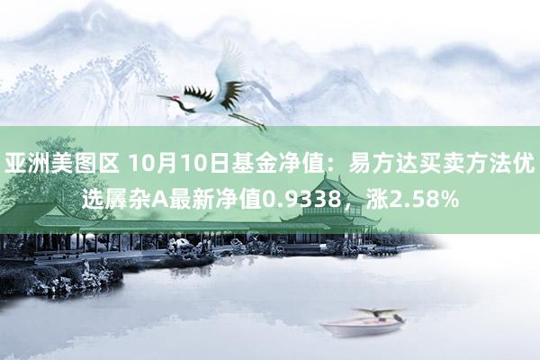 亚洲美图区 10月10日基金净值：易方达买卖方法优选羼杂A最新净值0.9338，涨2.58%