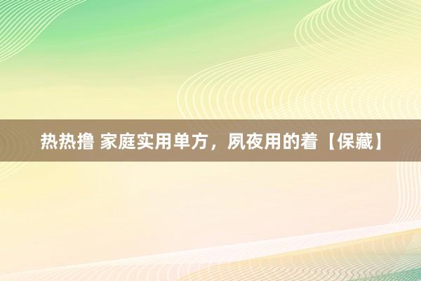 热热撸 家庭实用单方，夙夜用的着【保藏】