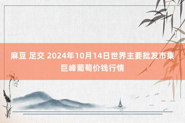 麻豆 足交 2024年10月14日世界主要批发市集巨峰葡萄价钱行情