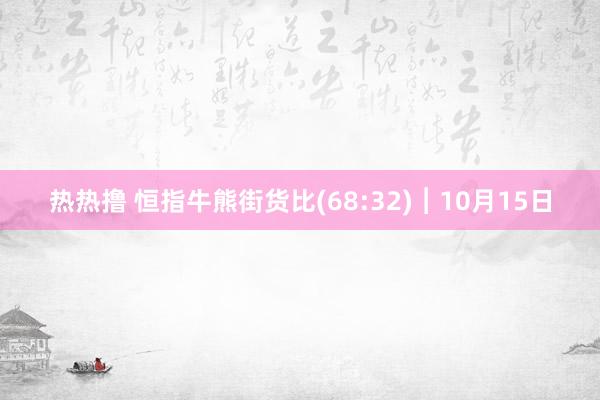 热热撸 恒指牛熊街货比(68:32)︱10月15日