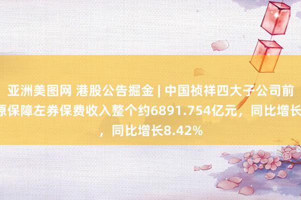 亚洲美图网 港股公告掘金 | 中国祯祥四大子公司前9个月原保障左券保费收入整个约6891.754亿元，同比增长8.42%