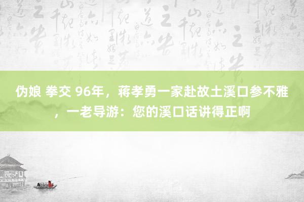 伪娘 拳交 96年，蒋孝勇一家赴故土溪口参不雅，一老导游：您的溪口话讲得正啊