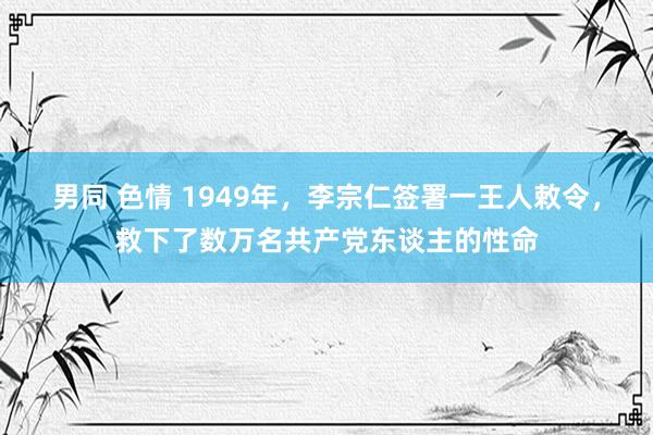 男同 色情 1949年，李宗仁签署一王人敕令，救下了数万名共产党东谈主的性命