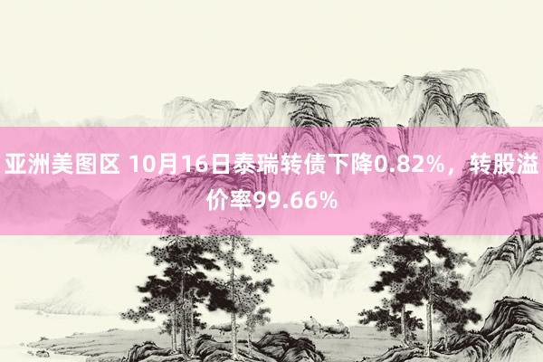 亚洲美图区 10月16日泰瑞转债下降0.82%，转股溢价率99.66%