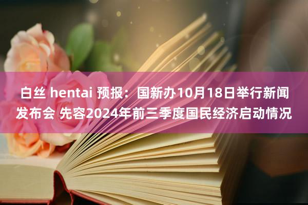 白丝 hentai 预报：国新办10月18日举行新闻发布会 先容2024年前三季度国民经济启动情况