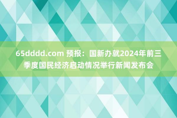 65dddd.com 预报：国新办就2024年前三季度国民经济启动情况举行新闻发布会