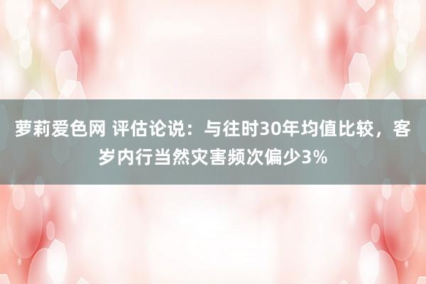 萝莉爱色网 评估论说：与往时30年均值比较，客岁内行当然灾害频次偏少3%