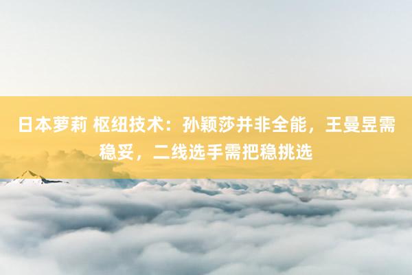 日本萝莉 枢纽技术：孙颖莎并非全能，王曼昱需稳妥，二线选手需把稳挑选