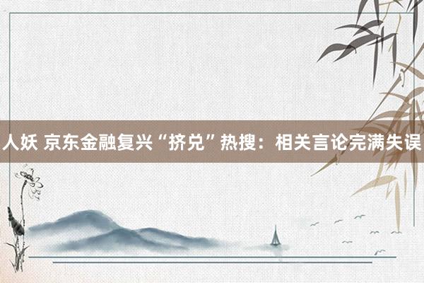 人妖 京东金融复兴“挤兑”热搜：相关言论完满失误