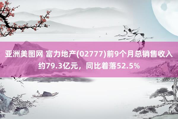 亚洲美图网 富力地产(02777)前9个月总销售收入约79.3亿元，同比着落52.5%