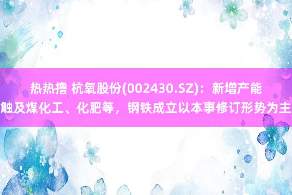 热热撸 杭氧股份(002430.SZ)：新增产能触及煤化工、化肥等，钢铁成立以本事修订形势为主