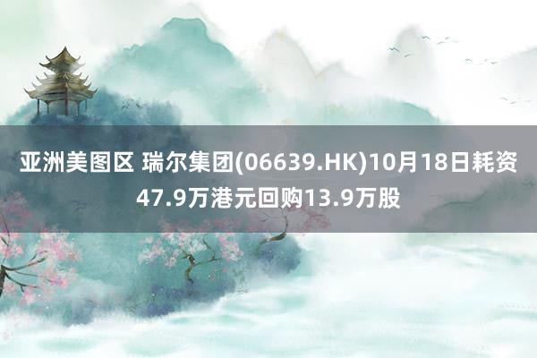 亚洲美图区 瑞尔集团(06639.HK)10月18日耗资47.9万港元回购13.9万股