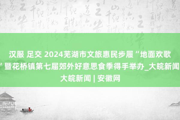 汉服 足交 2024芜湖市文旅惠民步履“地面欢歌·秋之实”暨花桥镇第七届郊外好意思食季得手举办_大皖新闻 | 安徽网