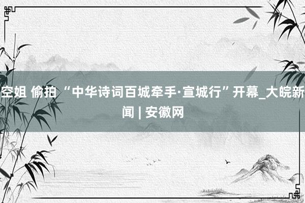 空姐 偷拍 “中华诗词百城牵手·宣城行”开幕_大皖新闻 | 安徽网