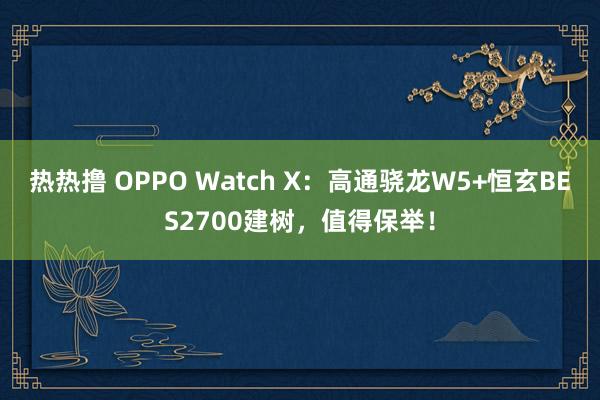 热热撸 OPPO Watch X：高通骁龙W5+恒玄BES2700建树，值得保举！