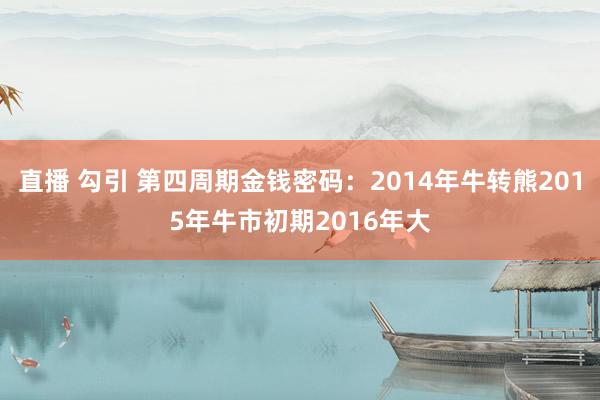 直播 勾引 第四周期金钱密码：2014年牛转熊2015年牛市初期2016年大