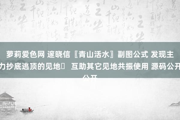 萝莉爱色网 邃晓信〖青山活水〗副图公式 发现主力抄底逃顶的见地​ 互助其它见地共振使用 源码公开