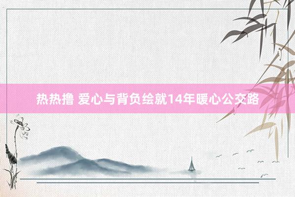 热热撸 爱心与背负绘就14年暖心公交路