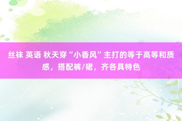 丝袜 英语 秋天穿“小香风”主打的等于高等和质感，搭配裤/裙，齐各具特色