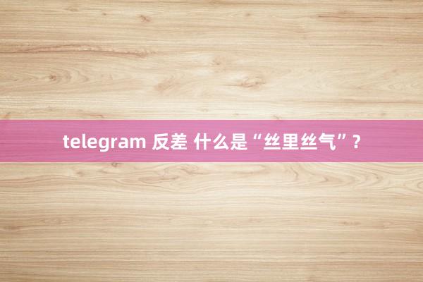 telegram 反差 什么是“丝里丝气”？