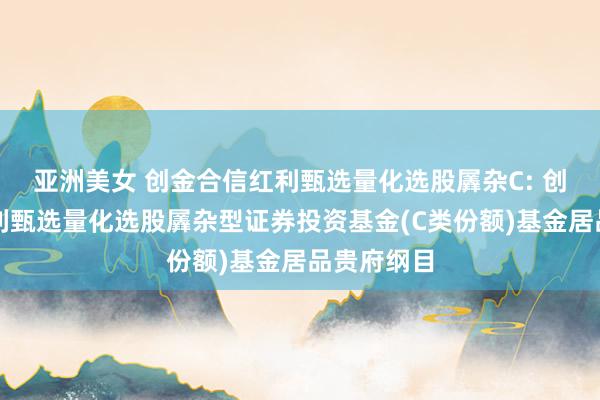 亚洲美女 创金合信红利甄选量化选股羼杂C: 创金合信红利甄选量化选股羼杂型证券投资基金(C类份额)基金居品贵府纲目