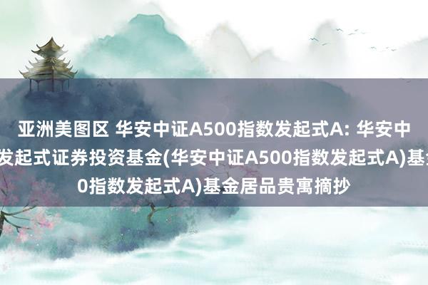 亚洲美图区 华安中证A500指数发起式A: 华安中证A500指数型发起式证券投资基金(华安中证A500指数发起式A)基金居品贵寓摘抄