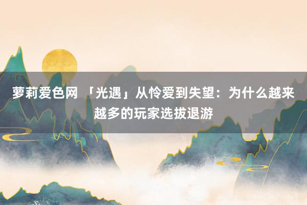 萝莉爱色网 「光遇」从怜爱到失望：为什么越来越多的玩家选拔退游