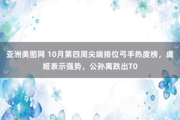 亚洲美图网 10月第四周尖端排位弓手热度榜，虞姬表示强势，公孙离跌出T0