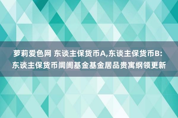 萝莉爱色网 东谈主保货币A，东谈主保货币B: 东谈主保货币阛阓基金基金居品贵寓纲领更新