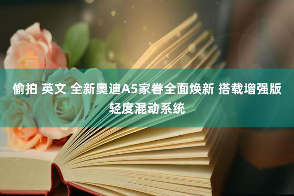 偷拍 英文 全新奥迪A5家眷全面焕新 搭载增强版轻度混动系统