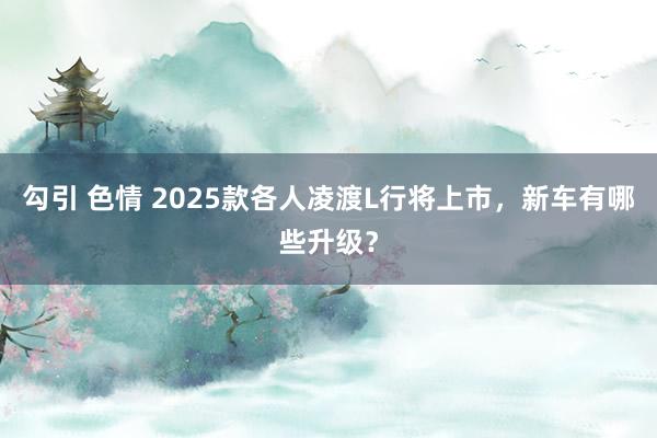 勾引 色情 2025款各人凌渡L行将上市，新车有哪些升级？