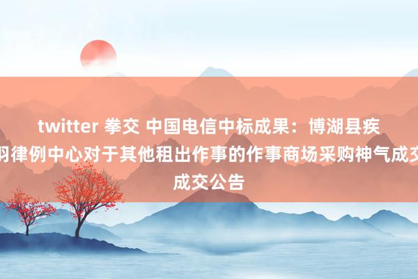 twitter 拳交 中国电信中标成果：博湖县疾病铩羽律例中心对于其他租出作事的作事商场采购神气成交公告