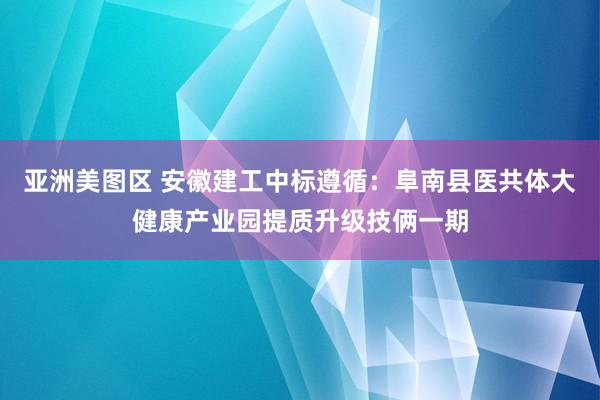 亚洲美图区 安徽建工中标遵循：阜南县医共体大健康产业园提质升级技俩一期