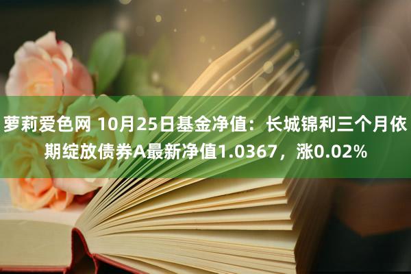 萝莉爱色网 10月25日基金净值：长城锦利三个月依期绽放债券A最新净值1.0367，涨0.02%