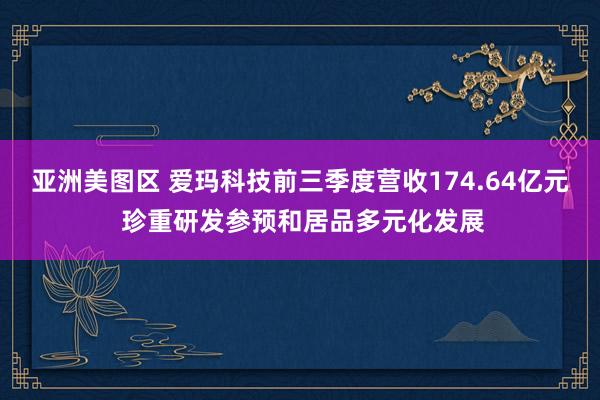 亚洲美图区 爱玛科技前三季度营收174.64亿元 珍重研发参预和居品多元化发展