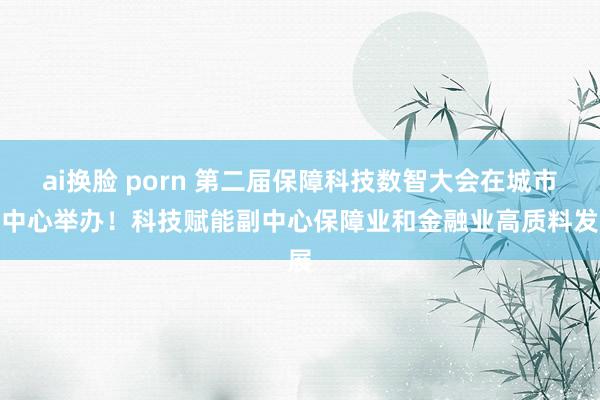 ai换脸 porn 第二届保障科技数智大会在城市副中心举办！科技赋能副中心保障业和金融业高质料发展