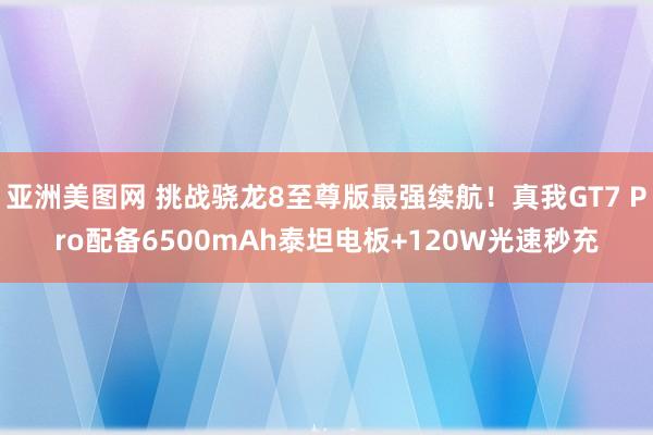 亚洲美图网 挑战骁龙8至尊版最强续航！真我GT7 Pro配备6500mAh泰坦电板+120W光速秒充