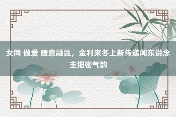 女同 做爱 暖意融融，金利来冬上新传递闻东说念主细密气韵