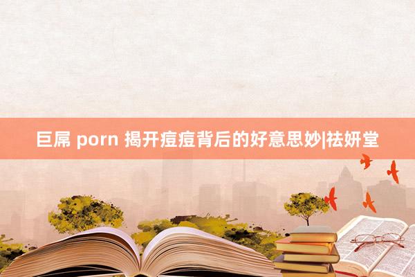 巨屌 porn 揭开痘痘背后的好意思妙|祛妍堂