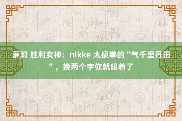 萝莉 胜利女神：nikke 太极拳的“气千里丹田”，换两个字你就昭着了