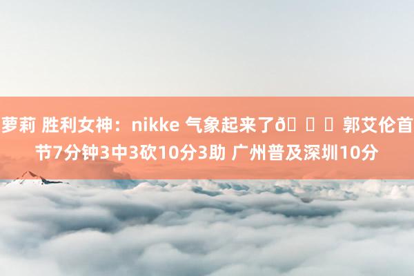 萝莉 胜利女神：nikke 气象起来了😍郭艾伦首节7分钟3中3砍10分3助 广州普及深圳10分