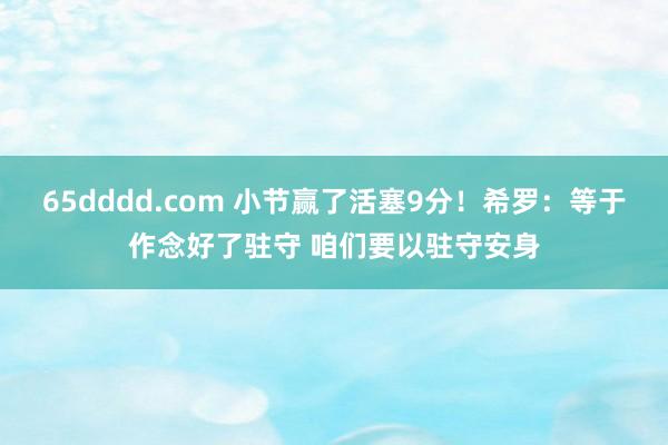 65dddd.com 小节赢了活塞9分！希罗：等于作念好了驻守 咱们要以驻守安身