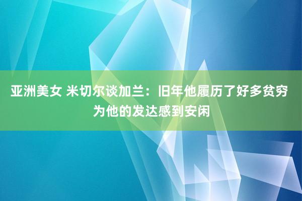 亚洲美女 米切尔谈加兰：旧年他履历了好多贫穷 为他的发达感到安闲