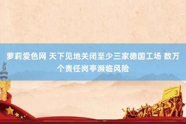 萝莉爱色网 天下见地关闭至少三家德国工场 数万个责任岗亭濒临风险