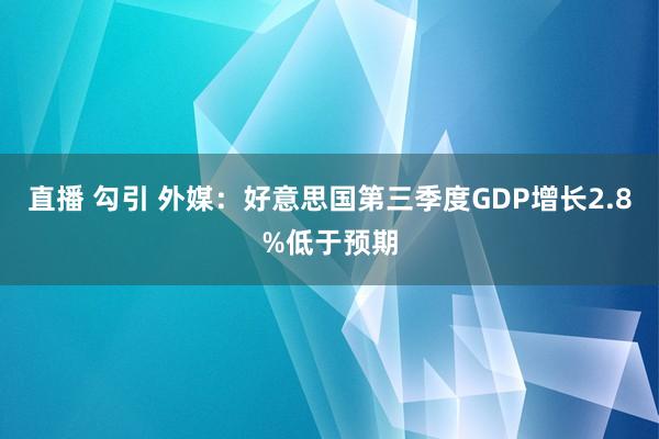 直播 勾引 外媒：好意思国第三季度GDP增长2.8%低于预期