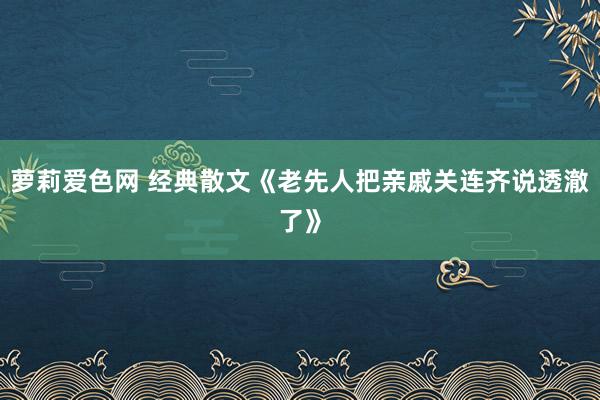 萝莉爱色网 经典散文《老先人把亲戚关连齐说透澈了》