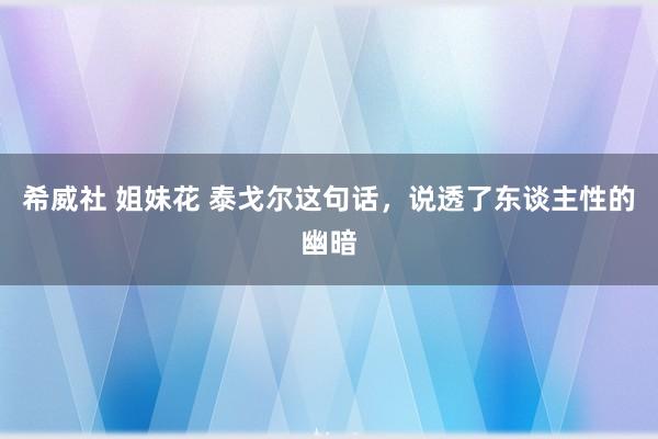 希威社 姐妹花 泰戈尔这句话，说透了东谈主性的幽暗