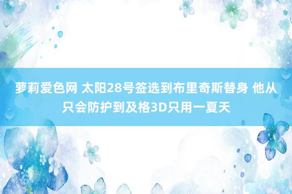 萝莉爱色网 太阳28号签选到布里奇斯替身 他从只会防护到及格3D只用一夏天