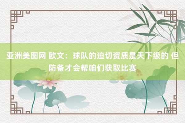 亚洲美图网 欧文：球队的迫切资质是天下级的 但防备才会帮咱们获取比赛